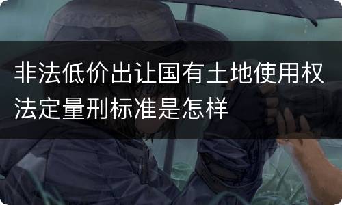 非法低价出让国有土地使用权法定量刑标准是怎样