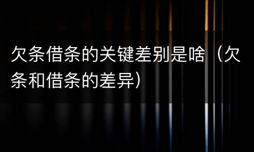 欠条借条的关键差别是啥（欠条和借条的差异）