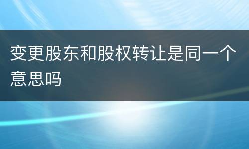 变更股东和股权转让是同一个意思吗