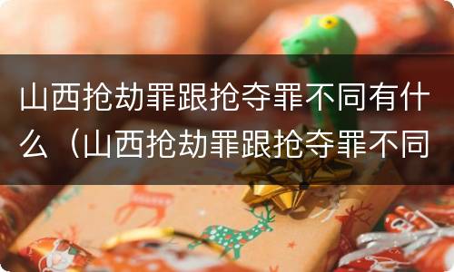 山西抢劫罪跟抢夺罪不同有什么（山西抢劫罪跟抢夺罪不同有什么区别）