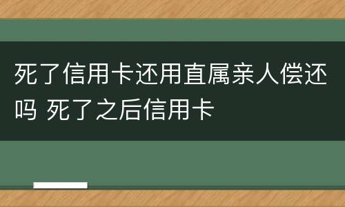 死了信用卡还用直属亲人偿还吗 死了之后信用卡