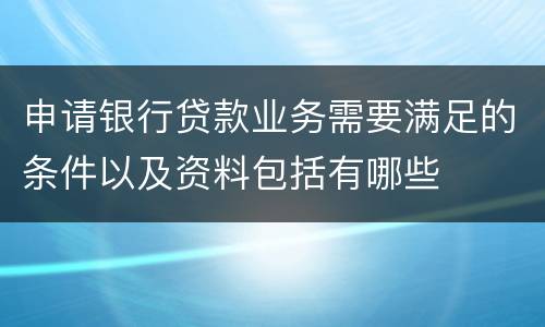 申请银行贷款业务需要满足的条件以及资料包括有哪些