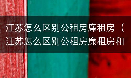 江苏怎么区别公租房廉租房（江苏怎么区别公租房廉租房和商品房）