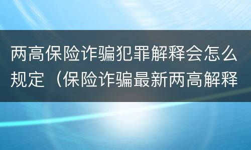 两高保险诈骗犯罪解释会怎么规定（保险诈骗最新两高解释）