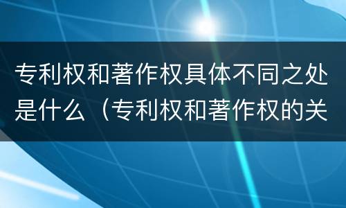 专利权和著作权具体不同之处是什么（专利权和著作权的关系）