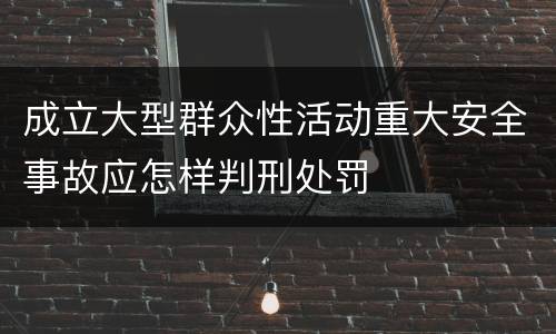 成立大型群众性活动重大安全事故应怎样判刑处罚