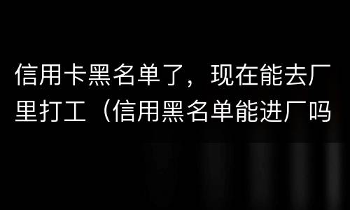 信用卡黑名单了，现在能去厂里打工（信用黑名单能进厂吗）