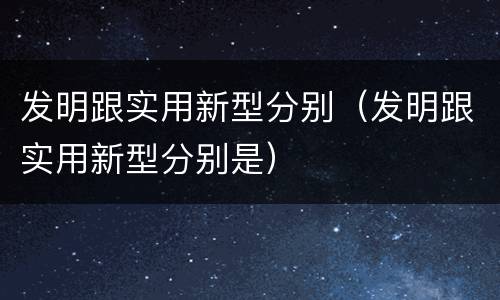 发明跟实用新型分别（发明跟实用新型分别是）