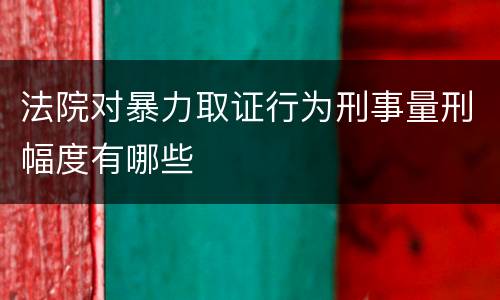 法院对暴力取证行为刑事量刑幅度有哪些