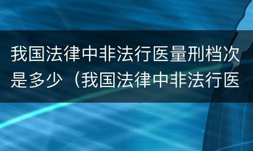 我国法律中非法行医量刑档次是多少（我国法律中非法行医量刑档次是多少级）