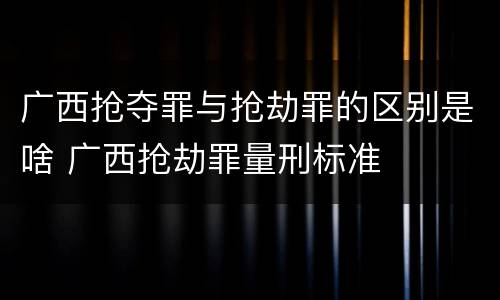 广西抢夺罪与抢劫罪的区别是啥 广西抢劫罪量刑标准