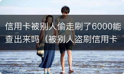 信用卡被别人偷走刷了6000能查出来吗（被别人盗刷信用卡）