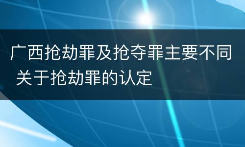 广西抢劫罪及抢夺罪主要不同 关于抢劫罪的认定