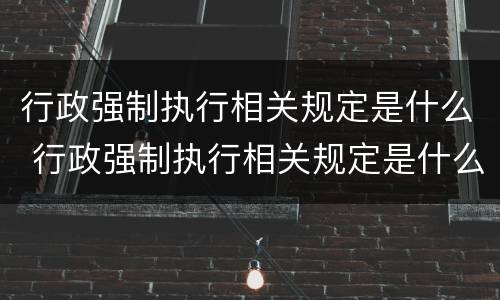 行政强制执行相关规定是什么 行政强制执行相关规定是什么意思