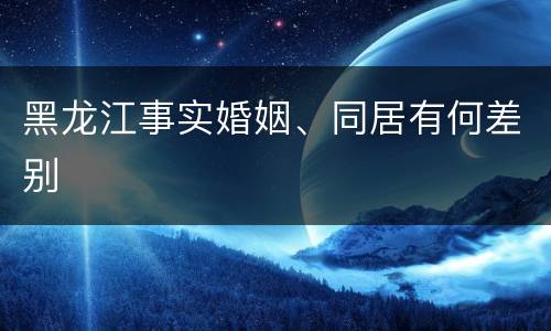 黑龙江事实婚姻、同居有何差别