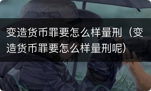 变造货币罪要怎么样量刑（变造货币罪要怎么样量刑呢）