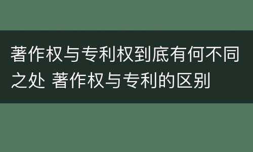 著作权与专利权到底有何不同之处 著作权与专利的区别