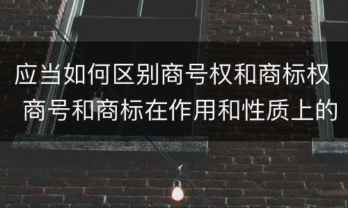 应当如何区别商号权和商标权 商号和商标在作用和性质上的区别