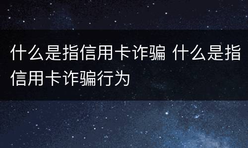 什么是指信用卡诈骗 什么是指信用卡诈骗行为