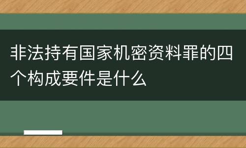 非法持有国家机密资料罪的四个构成要件是什么