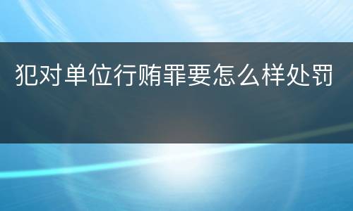 犯对单位行贿罪要怎么样处罚