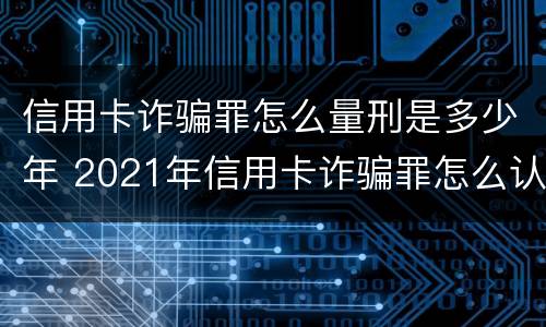 信用卡诈骗罪怎么量刑是多少年 2021年信用卡诈骗罪怎么认定