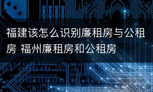 福建该怎么识别廉租房与公租房 福州廉租房和公租房