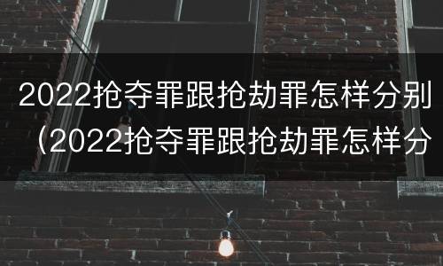 2022抢夺罪跟抢劫罪怎样分别（2022抢夺罪跟抢劫罪怎样分别认定）