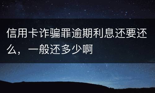 信用卡诈骗罪逾期利息还要还么，一般还多少啊