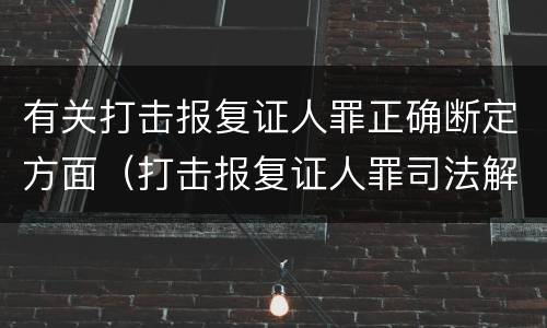 有关打击报复证人罪正确断定方面（打击报复证人罪司法解释）