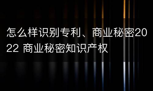 怎么样识别专利、商业秘密2022 商业秘密知识产权