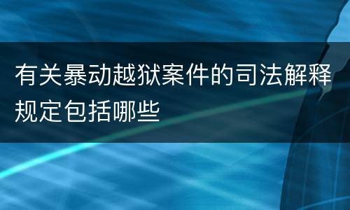 有关暴动越狱案件的司法解释规定包括哪些