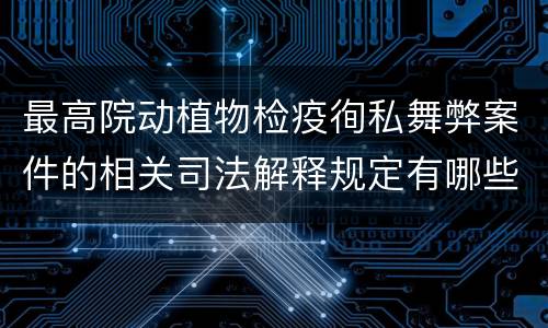 最高院动植物检疫徇私舞弊案件的相关司法解释规定有哪些内容