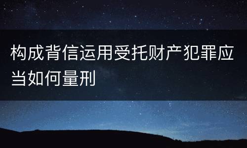 构成背信运用受托财产犯罪应当如何量刑