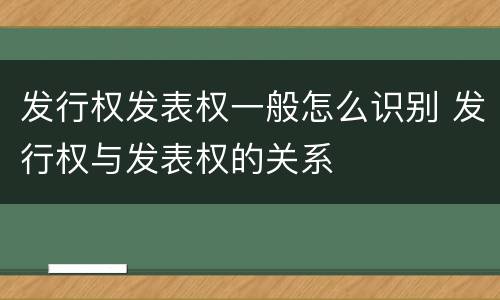 发行权发表权一般怎么识别 发行权与发表权的关系