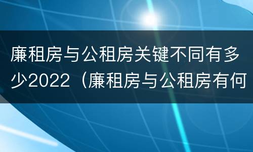 廉租房与公租房关键不同有多少2022（廉租房与公租房有何区别）