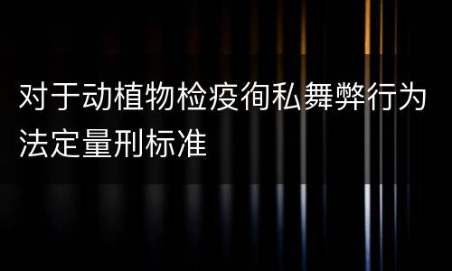 对于动植物检疫徇私舞弊行为法定量刑标准