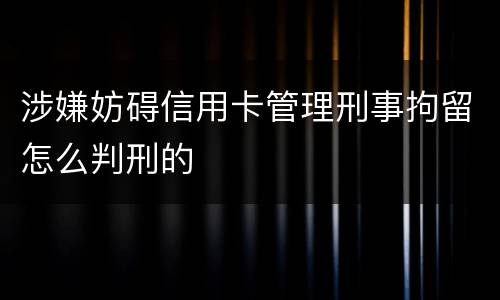 涉嫌妨碍信用卡管理刑事拘留怎么判刑的