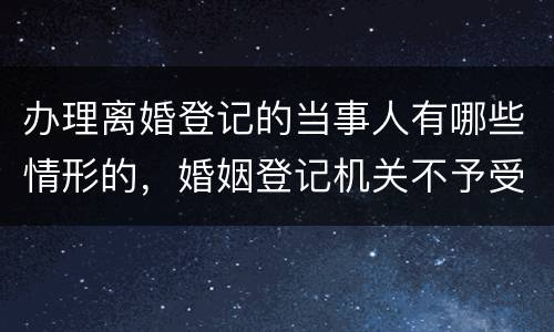 办理离婚登记的当事人有哪些情形的，婚姻登记机关不予受理