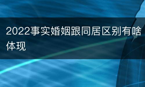 2022事实婚姻跟同居区别有啥体现