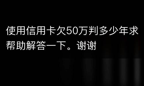 使用信用卡欠50万判多少年求帮助解答一下。谢谢