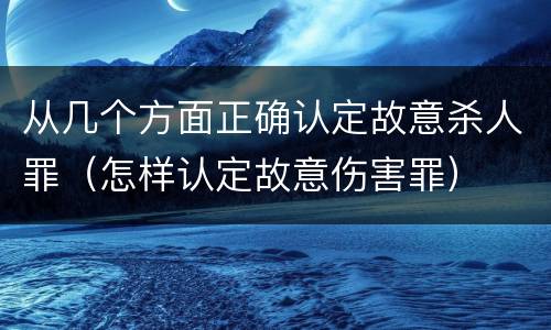 从几个方面正确认定故意杀人罪（怎样认定故意伤害罪）