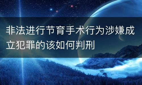 非法进行节育手术行为涉嫌成立犯罪的该如何判刑