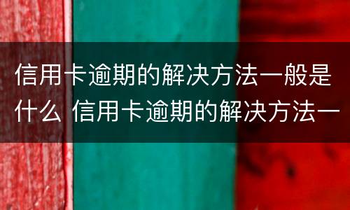 信用卡逾期的解决方法一般是什么 信用卡逾期的解决方法一般是什么样的