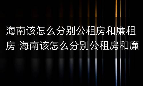 海南该怎么分别公租房和廉租房 海南该怎么分别公租房和廉租房呢