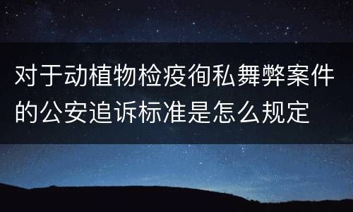 对于动植物检疫徇私舞弊案件的公安追诉标准是怎么规定