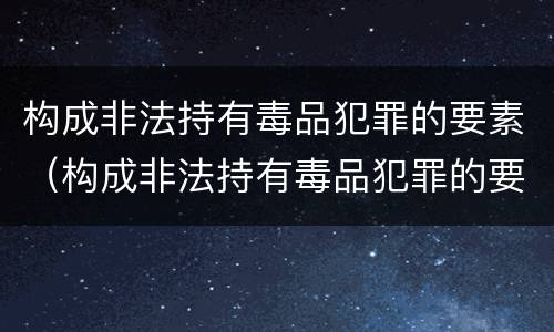 构成非法持有毒品犯罪的要素（构成非法持有毒品犯罪的要素包括）