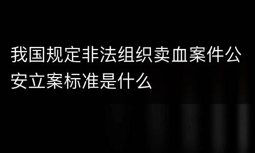 我国规定非法组织卖血案件公安立案标准是什么