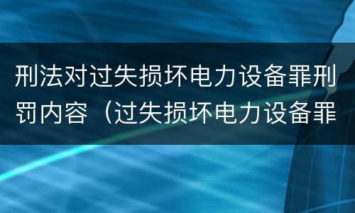 刑法对过失损坏电力设备罪刑罚内容（过失损坏电力设备罪的构成要件）