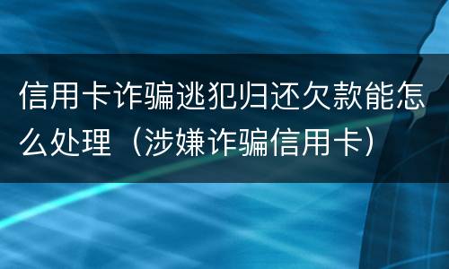 信用卡诈骗逃犯归还欠款能怎么处理（涉嫌诈骗信用卡）